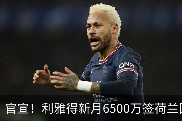 官宣！利雅得新月6500万签荷兰国脚 亲王全额买单 4年赚6800万