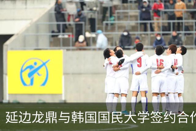 延边龙鼎与韩国国民大学签约合作，金铉尚任延边龙鼎青训总监