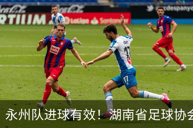 永州队进球有效！湖南省足球协会裁委会：认定该球在击中球门横梁反弹落地弹出过程中整体已经越过球门线，应判罚进球有效