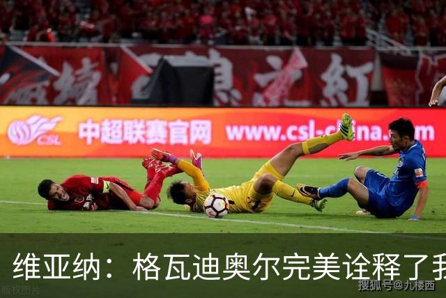 维亚纳：格瓦迪奥尔完美诠释了我们对后卫的期望，祝贺他签下新约