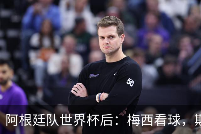 阿根廷队世界杯后：梅西看球，斯帅家成景点，大马丁开车陷泥地
